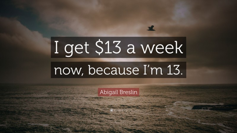 Abigail Breslin Quote: “I get $13 a week now, because I’m 13.”