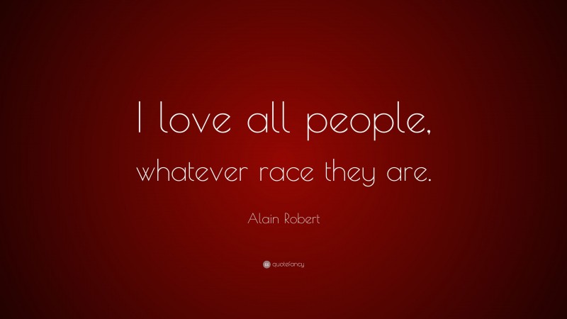 Alain Robert Quote: “I love all people, whatever race they are.”