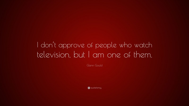 Glenn Gould Quote: “I don’t approve of people who watch television, but I am one of them.”