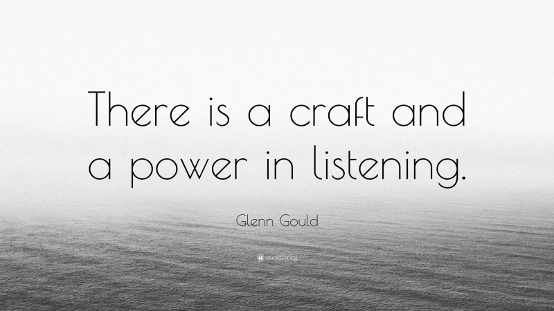 Glenn Gould Quote: “There is a craft and a power in listening.”