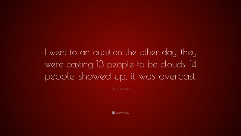 Jay London Quote: “I went to an audition the other day, they were casting 13 people to be clouds, 14 people showed up, it was overcast.”