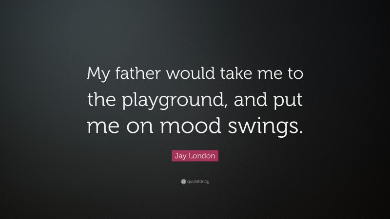 Jay London Quote: “My father would take me to the playground, and put me on mood swings.”