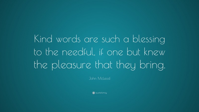 John McLeod Quote: “Kind words are such a blessing to the needful, if one but knew the pleasure that they bring.”