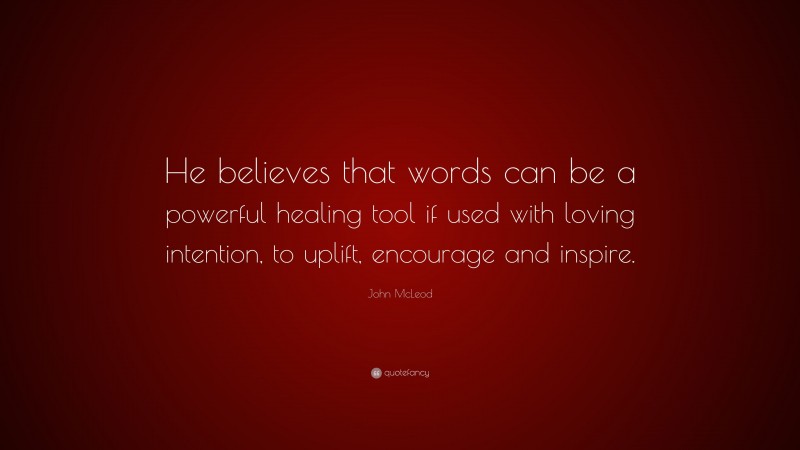 John McLeod Quote: “He believes that words can be a powerful healing tool if used with loving intention, to uplift, encourage and inspire.”