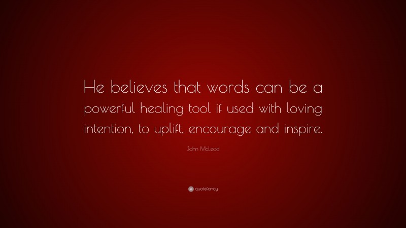 John McLeod Quote: “He believes that words can be a powerful healing tool if used with loving intention, to uplift, encourage and inspire.”