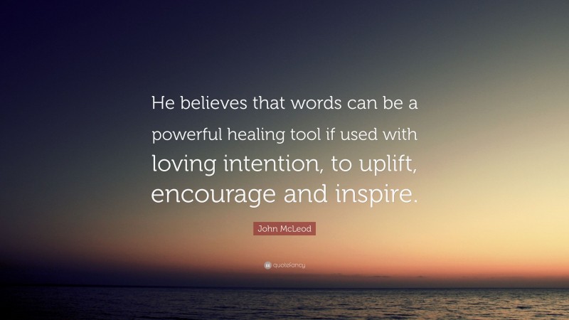 John McLeod Quote: “He believes that words can be a powerful healing tool if used with loving intention, to uplift, encourage and inspire.”