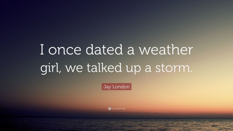 Jay London Quote: “I once dated a weather girl, we talked up a storm.”