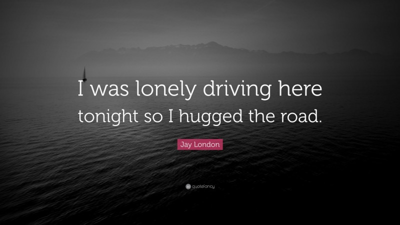 Jay London Quote: “I was lonely driving here tonight so I hugged the road.”