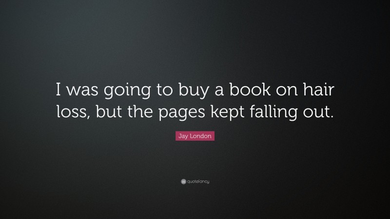 Jay London Quote: “I was going to buy a book on hair loss, but the pages kept falling out.”