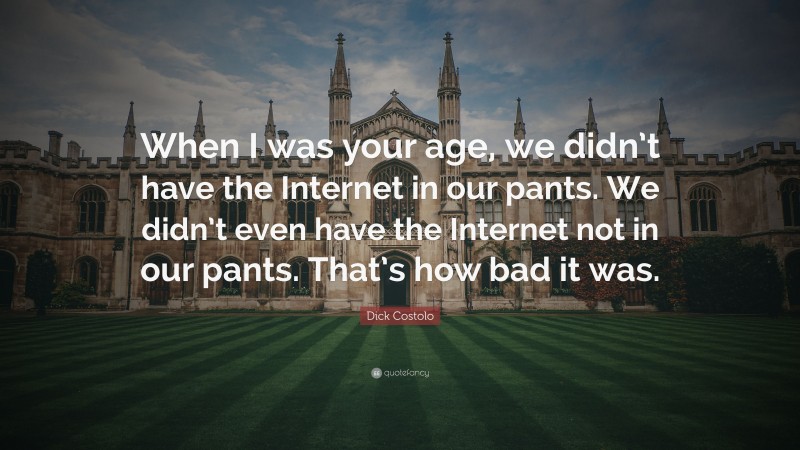 Dick Costolo Quote: “When I was your age, we didn’t have the Internet in our pants. We didn’t even have the Internet not in our pants. That’s how bad it was.”