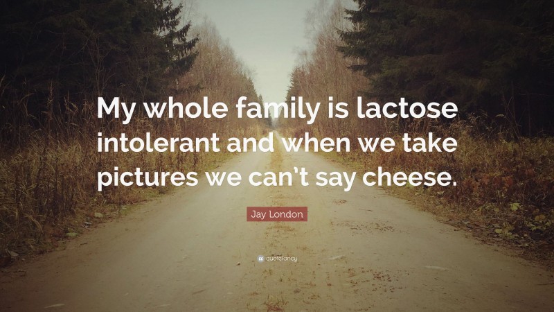 Jay London Quote: “My whole family is lactose intolerant and when we take pictures we can’t say cheese.”