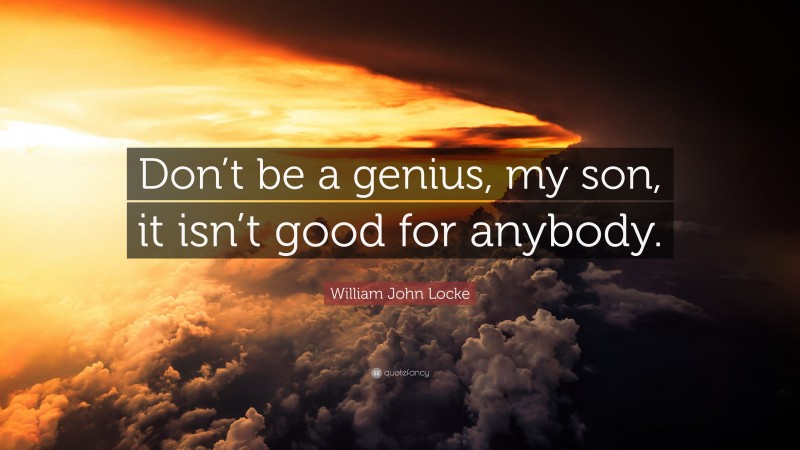 William John Locke Quote: “Don’t be a genius, my son, it isn’t good for anybody.”