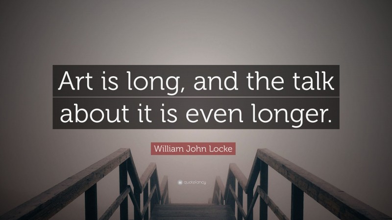 William John Locke Quote: “Art is long, and the talk about it is even longer.”
