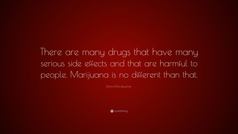 Dana Rohrabacher Quote: “There are many drugs that have many serious side effects and that are harmful to people. Marijuana is no different than that.”