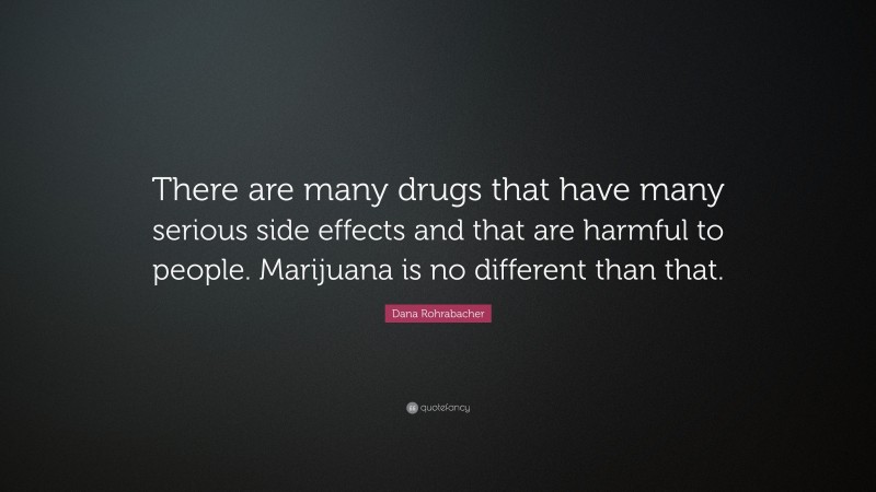 Dana Rohrabacher Quote: “There are many drugs that have many serious side effects and that are harmful to people. Marijuana is no different than that.”
