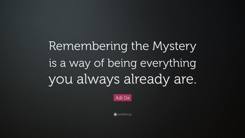 Adi Da Quote: “Remembering the Mystery is a way of being everything you always already are.”