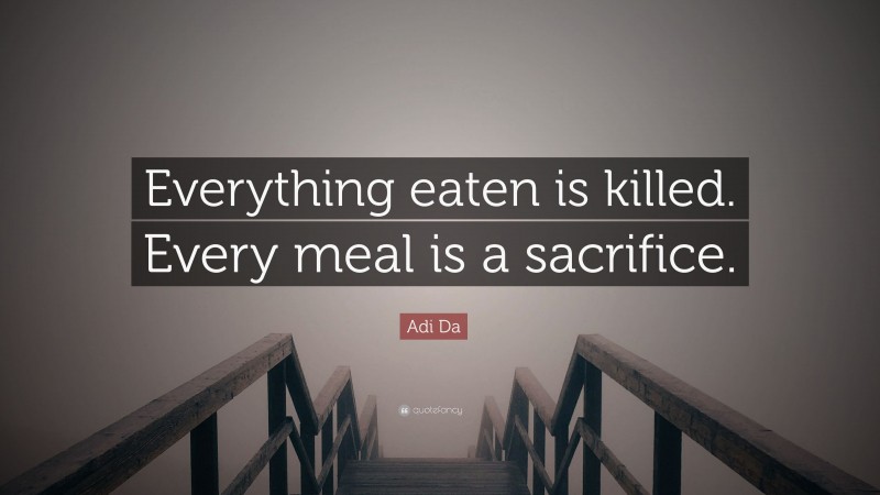Adi Da Quote: “Everything eaten is killed. Every meal is a sacrifice.”