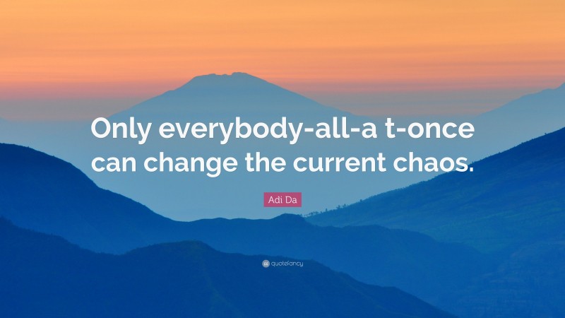 Adi Da Quote: “Only everybody-all-a t-once can change the current chaos.”