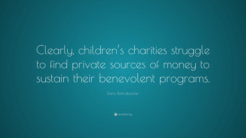 Dana Rohrabacher Quote: “Clearly, children’s charities struggle to find private sources of money to sustain their benevolent programs.”