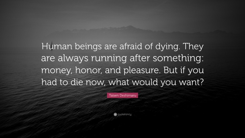 Taïsen Deshimaru Quote: “Human beings are afraid of dying. They are always running after something: money, honor, and pleasure. But if you had to die now, what would you want?”