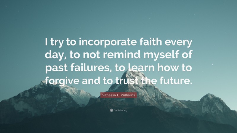 Vanessa L. Williams Quote: “I try to incorporate faith every day, to not remind myself of past failures, to learn how to forgive and to trust the future.”