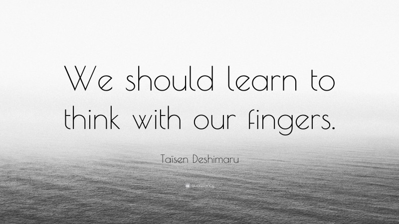 Taïsen Deshimaru Quote: “We should learn to think with our fingers.”