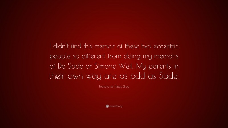 Francine du Plessix Gray Quote: “I didn’t find this memoir of these two eccentric people so different from doing my memoirs of De Sade or Simone Weil. My parents in their own way are as odd as Sade.”