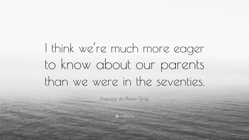 Francine du Plessix Gray Quote: “I think we’re much more eager to know about our parents than we were in the seventies.”