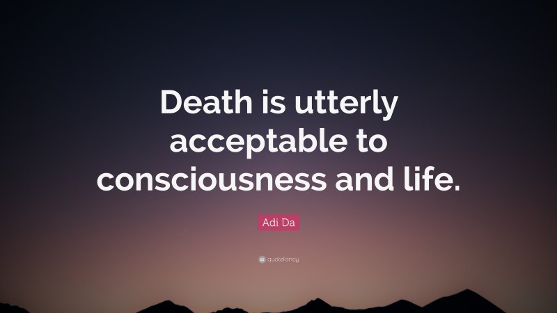 Adi Da Quote: “Death is utterly acceptable to consciousness and life.”