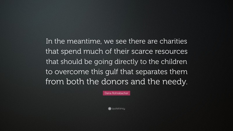Dana Rohrabacher Quote: “In the meantime, we see there are charities that spend much of their scarce resources that should be going directly to the children to overcome this gulf that separates them from both the donors and the needy.”