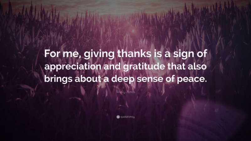 Wally Amos Quote: “For me, giving thanks is a sign of appreciation and gratitude that also brings about a deep sense of peace.”