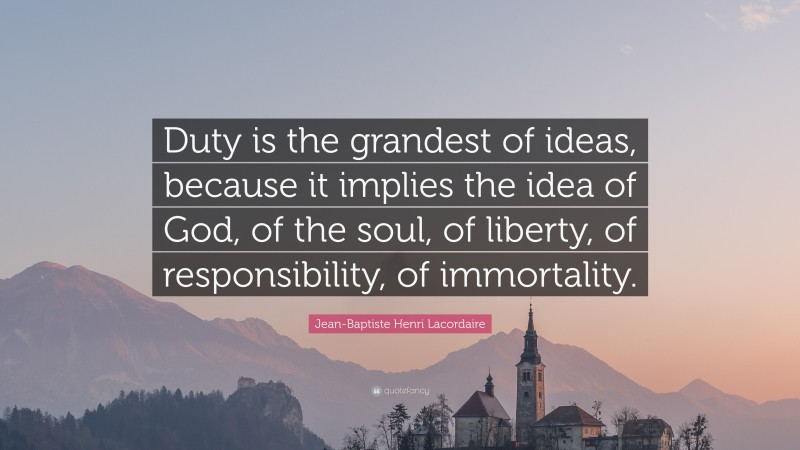 Jean-Baptiste Henri Lacordaire Quote: “Duty is the grandest of ideas, because it implies the idea of God, of the soul, of liberty, of responsibility, of immortality.”