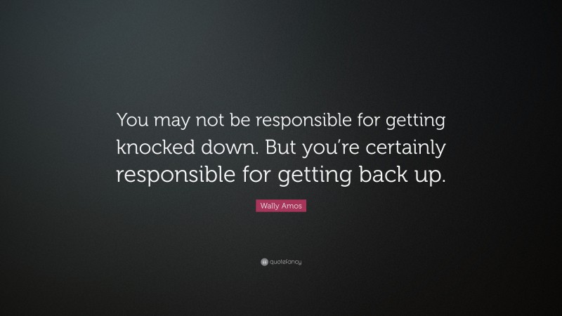 Wally Amos Quote: “You may not be responsible for getting knocked down. But you’re certainly responsible for getting back up.”