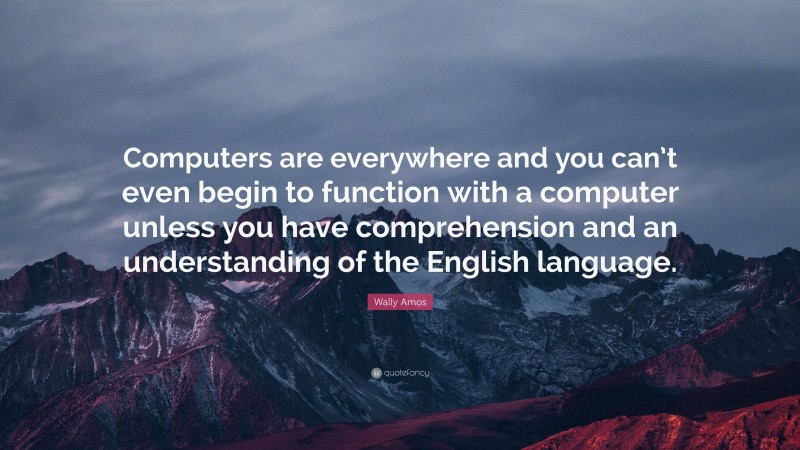 Wally Amos Quote: “Computers are everywhere and you can’t even begin to function with a computer unless you have comprehension and an understanding of the English language.”