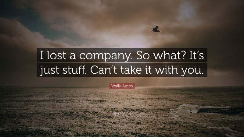 Wally Amos Quote: “I lost a company. So what? It’s just stuff. Can’t take it with you.”