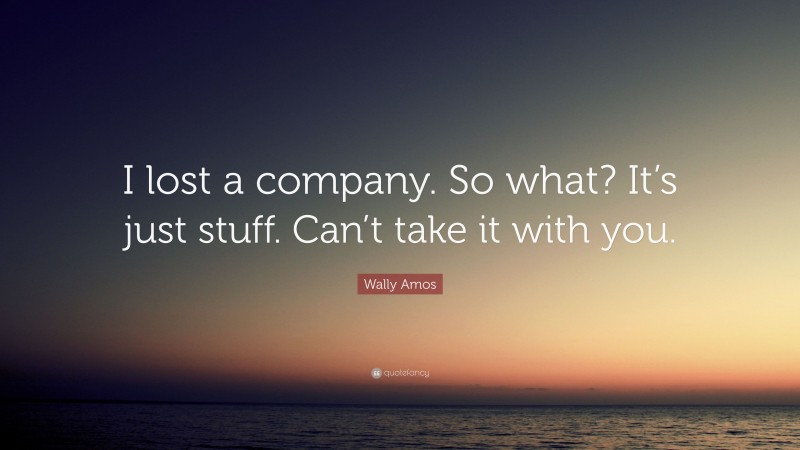 Wally Amos Quote: “I lost a company. So what? It’s just stuff. Can’t take it with you.”