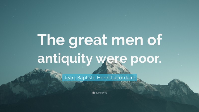 Jean-Baptiste Henri Lacordaire Quote: “The great men of antiquity were poor.”