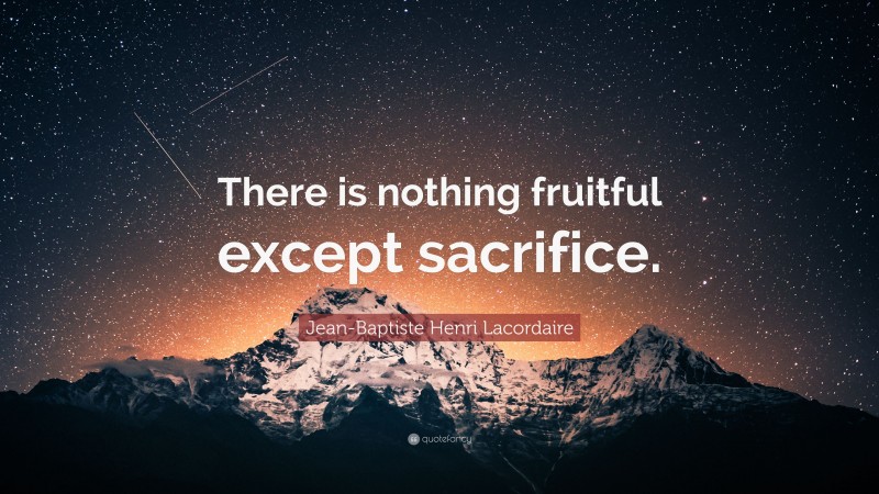 Jean-Baptiste Henri Lacordaire Quote: “There is nothing fruitful except sacrifice.”