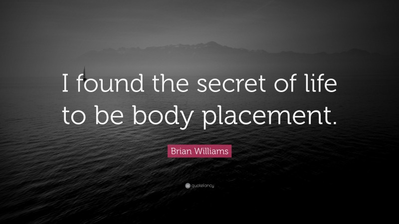 Brian Williams Quote: “I found the secret of life to be body placement.”