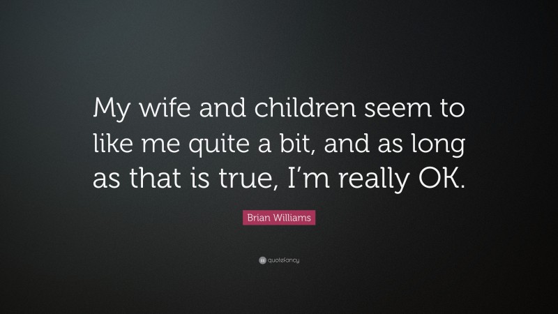 Brian Williams Quote: “My wife and children seem to like me quite a bit, and as long as that is true, I’m really OK.”