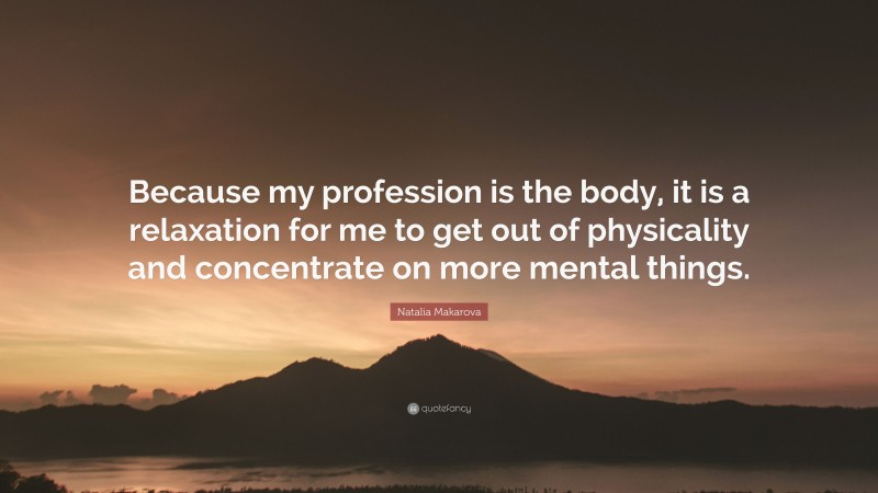 Natalia Makarova Quote: “Because my profession is the body, it is a relaxation for me to get out of physicality and concentrate on more mental things.”