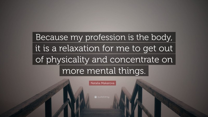 Natalia Makarova Quote: “Because my profession is the body, it is a relaxation for me to get out of physicality and concentrate on more mental things.”