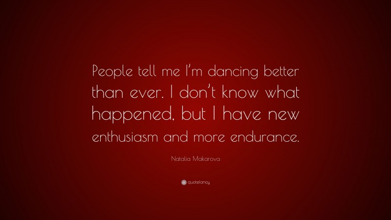 Natalia Makarova Quote: “People tell me I’m dancing better than ever. I don’t know what happened, but I have new enthusiasm and more endurance.”