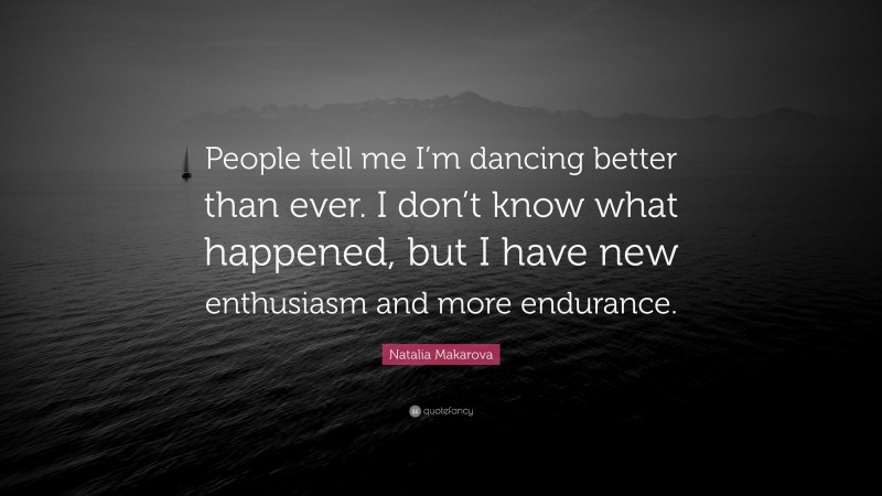 Natalia Makarova Quote: “People tell me I’m dancing better than ever. I don’t know what happened, but I have new enthusiasm and more endurance.”