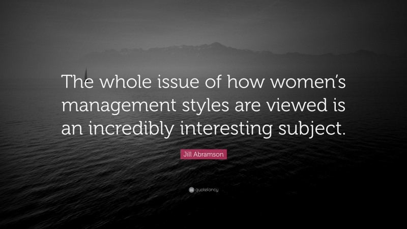 Jill Abramson Quote: “The whole issue of how women’s management styles are viewed is an incredibly interesting subject.”