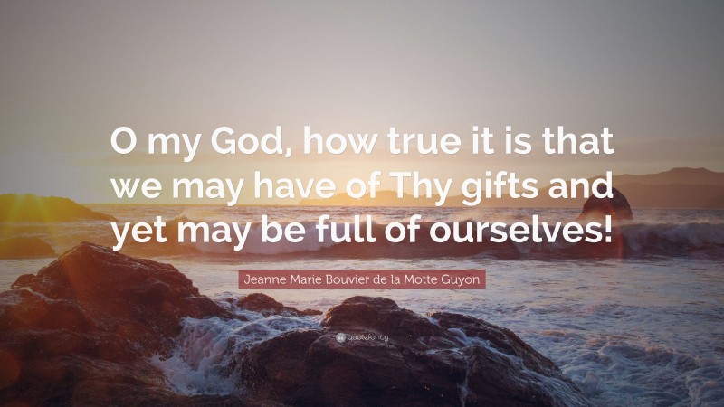 Jeanne Marie Bouvier de la Motte Guyon Quote: “O my God, how true it is that we may have of Thy gifts and yet may be full of ourselves!”