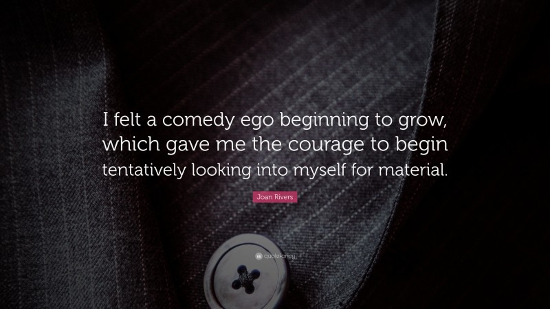 Joan Rivers Quote: “I felt a comedy ego beginning to grow, which gave me the courage to begin tentatively looking into myself for material.”