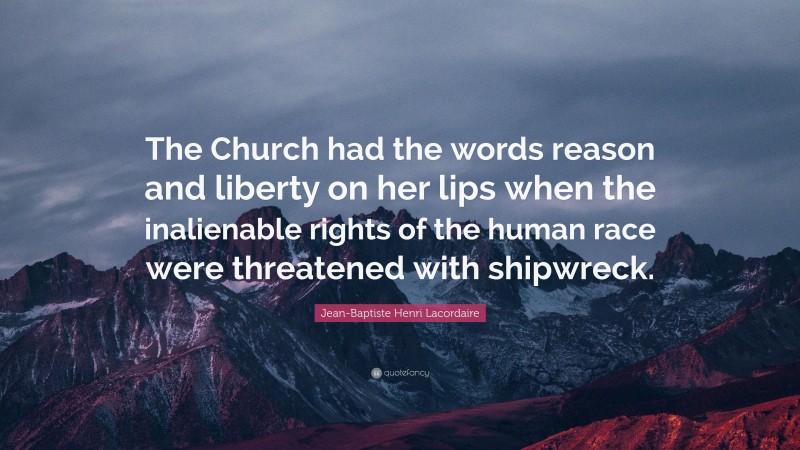 Jean-Baptiste Henri Lacordaire Quote: “The Church had the words reason and liberty on her lips when the inalienable rights of the human race were threatened with shipwreck.”