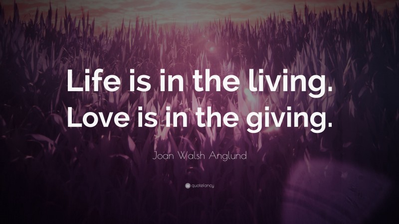 Joan Walsh Anglund Quote: “Life is in the living. Love is in the giving.”