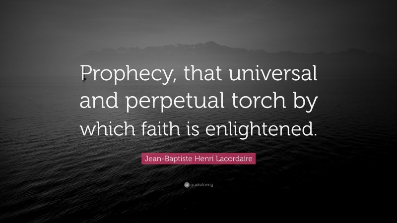 Jean-Baptiste Henri Lacordaire Quote: “Prophecy, that universal and perpetual torch by which faith is enlightened.”